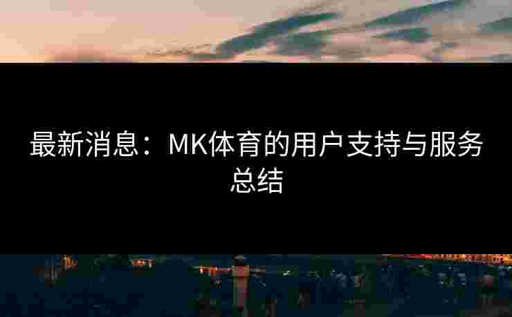 最新消息：MK体育的用户支持与服务总结