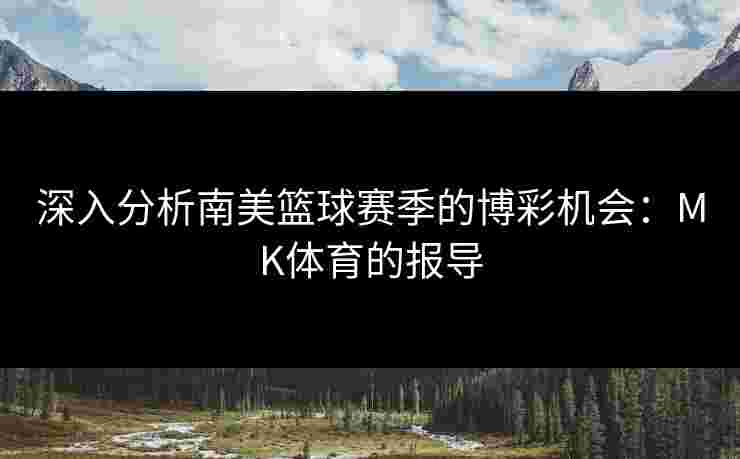 深入分析南美篮球赛季的博彩机会：MK体育的报导