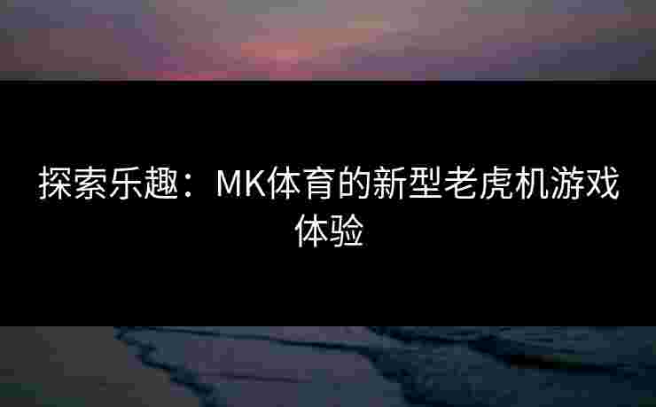 探索乐趣：MK体育的新型老虎机游戏体验