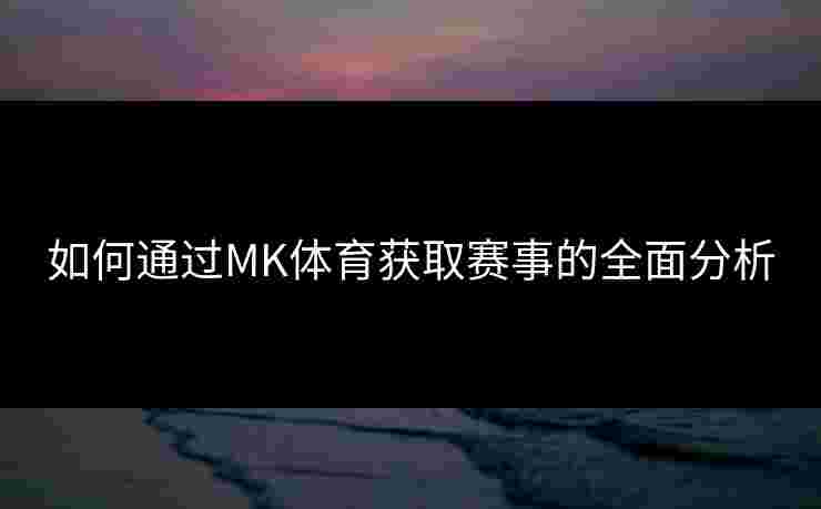如何通过MK体育获取赛事的全面分析