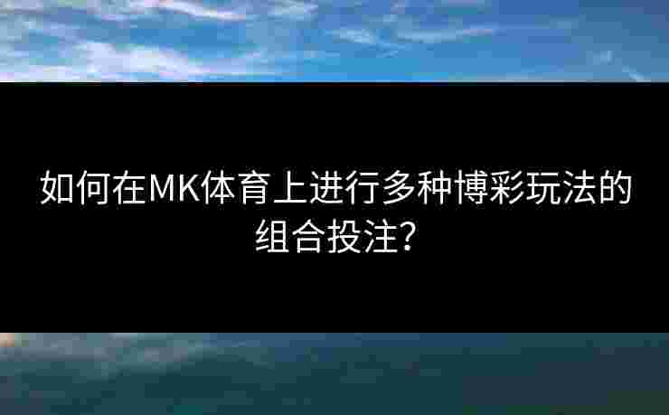 如何在MK体育上进行多种博彩玩法的组合投注？