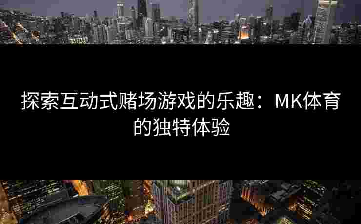 探索互动式赌场游戏的乐趣：MK体育的独特体验