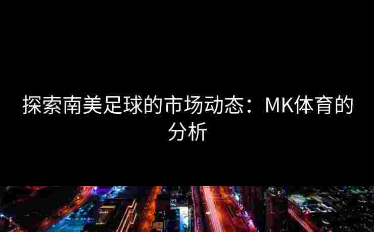 探索南美足球的市场动态：MK体育的分析