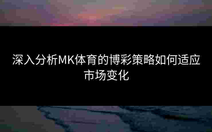 深入分析MK体育的博彩策略如何适应市场变化