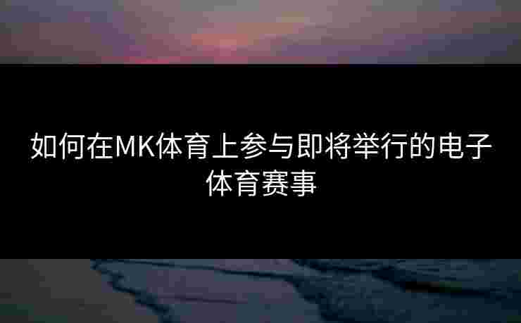 如何在MK体育上参与即将举行的电子体育赛事