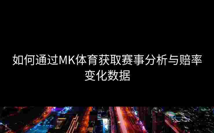 如何通过MK体育获取赛事分析与赔率变化数据