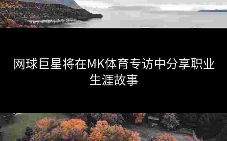 网球巨星将在MK体育专访中分享职业生涯故事