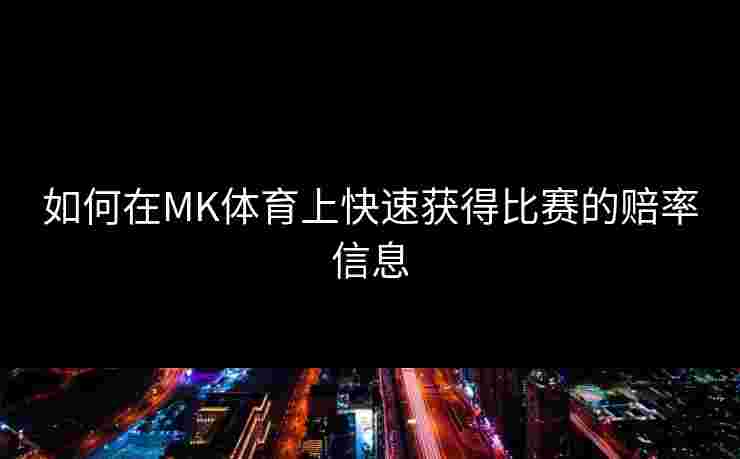 如何在MK体育上快速获得比赛的赔率信息