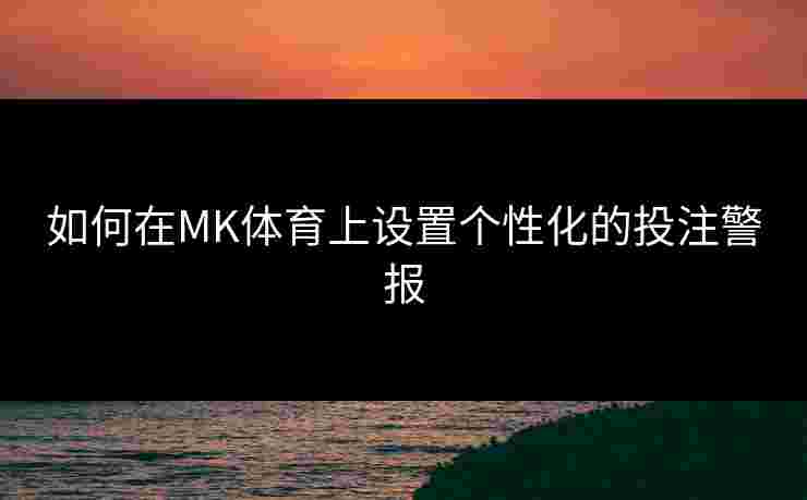 如何在MK体育上设置个性化的投注警报