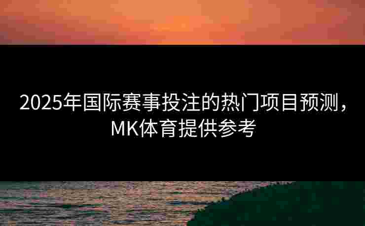 2025年国际赛事投注的热门项目预测，MK体育提供参考
