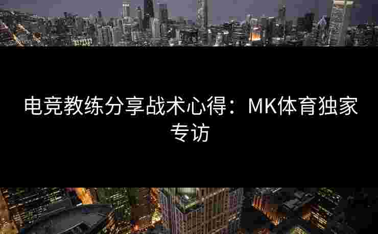 电竞教练分享战术心得：MK体育独家专访