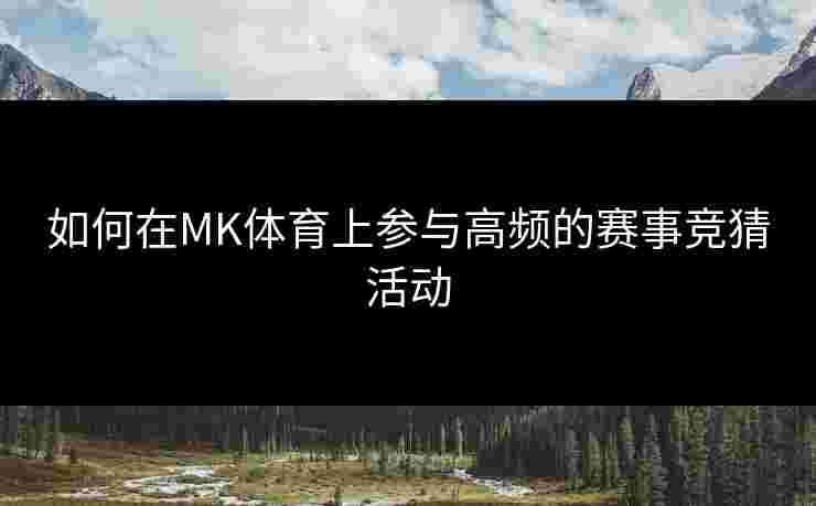 如何在MK体育上参与高频的赛事竞猜活动