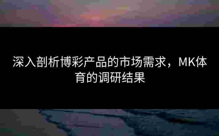 深入剖析博彩产品的市场需求，MK体育的调研结果