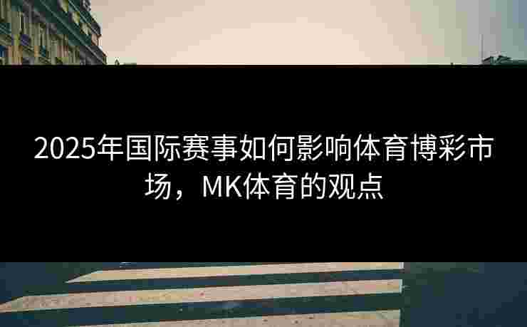 2025年国际赛事如何影响体育博彩市场，MK体育的观点