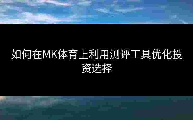 如何在MK体育上利用测评工具优化投资选择