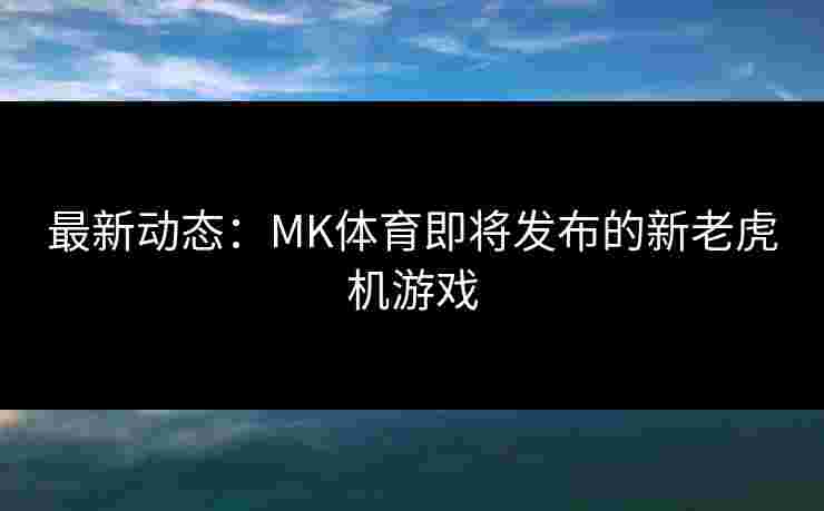 最新动态：MK体育即将发布的新老虎机游戏