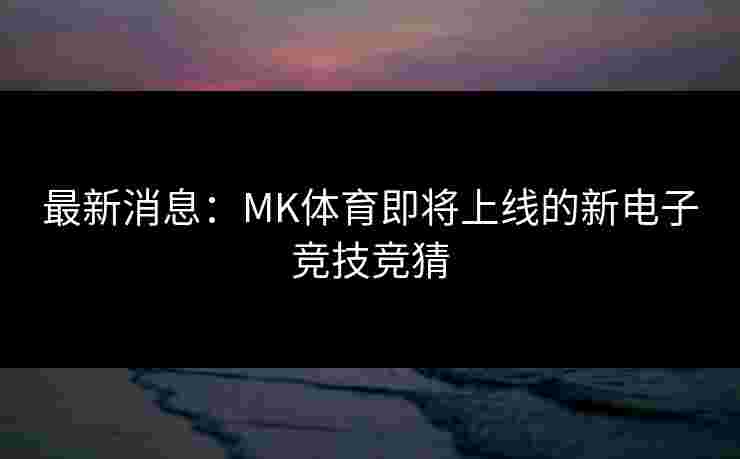 最新消息：MK体育即将上线的新电子竞技竞猜