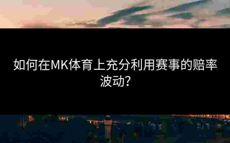 如何在MK体育上充分利用赛事的赔率波动？
