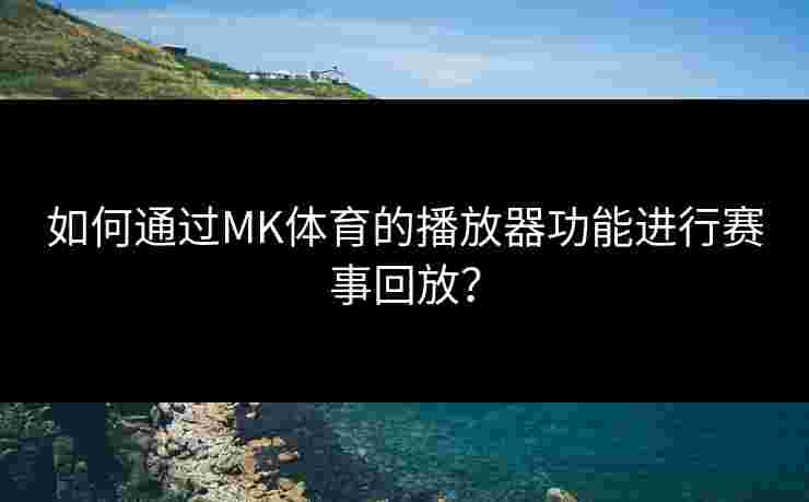 如何通过MK体育的播放器功能进行赛事回放？