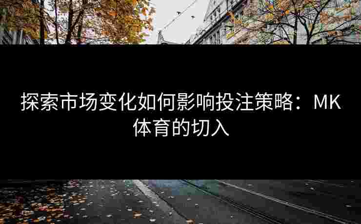 探索市场变化如何影响投注策略：MK体育的切入