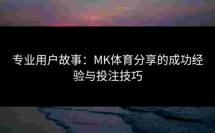 专业用户故事：MK体育分享的成功经验与投注技巧