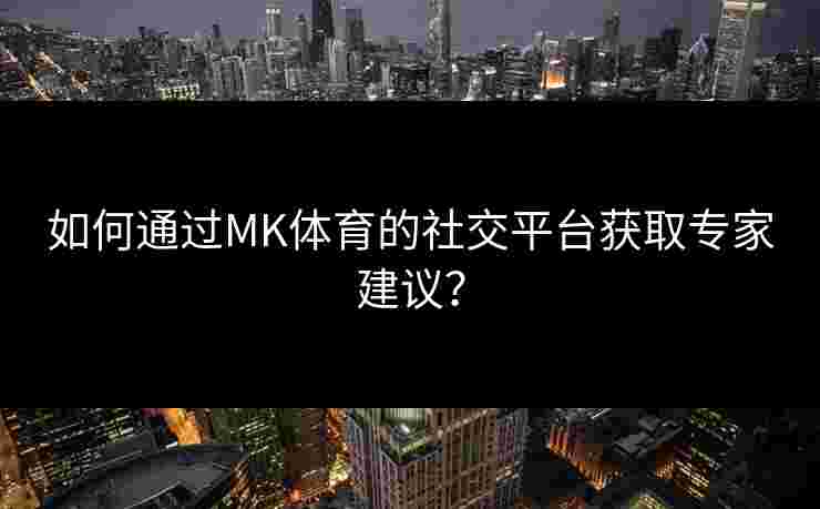 如何通过MK体育的社交平台获取专家建议？