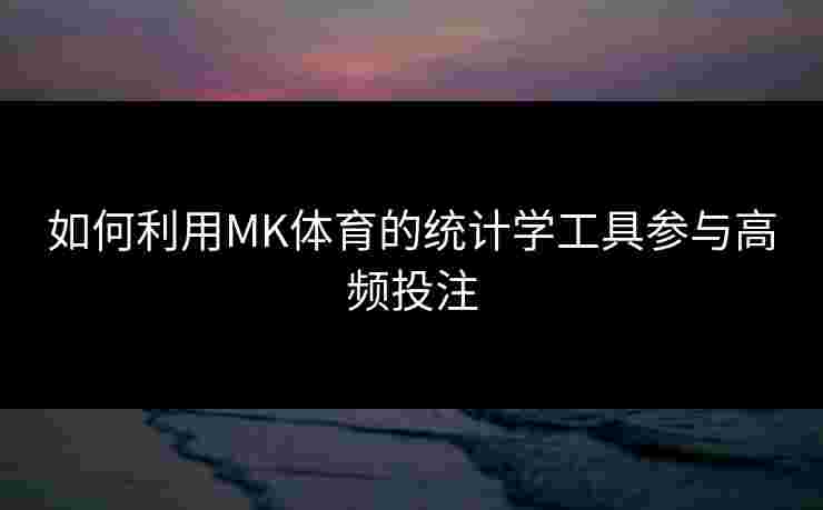 如何利用MK体育的统计学工具参与高频投注