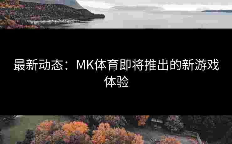 最新动态：MK体育即将推出的新游戏体验