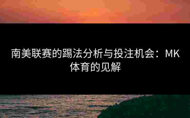 南美联赛的踢法分析与投注机会：MK体育的见解