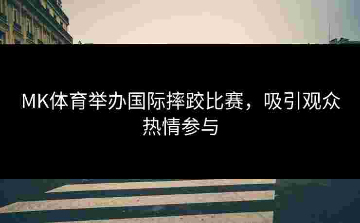 MK体育举办国际摔跤比赛，吸引观众热情参与