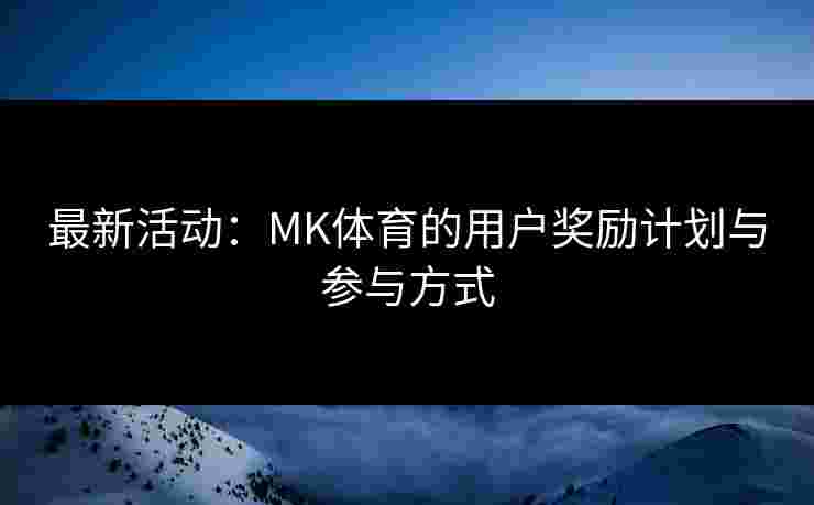 最新活动：MK体育的用户奖励计划与参与方式