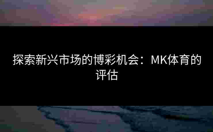 探索新兴市场的博彩机会：MK体育的评估