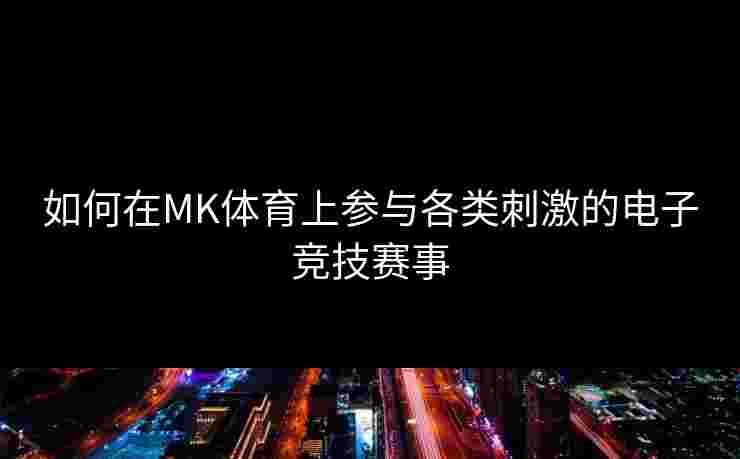 如何在MK体育上参与各类刺激的电子竞技赛事