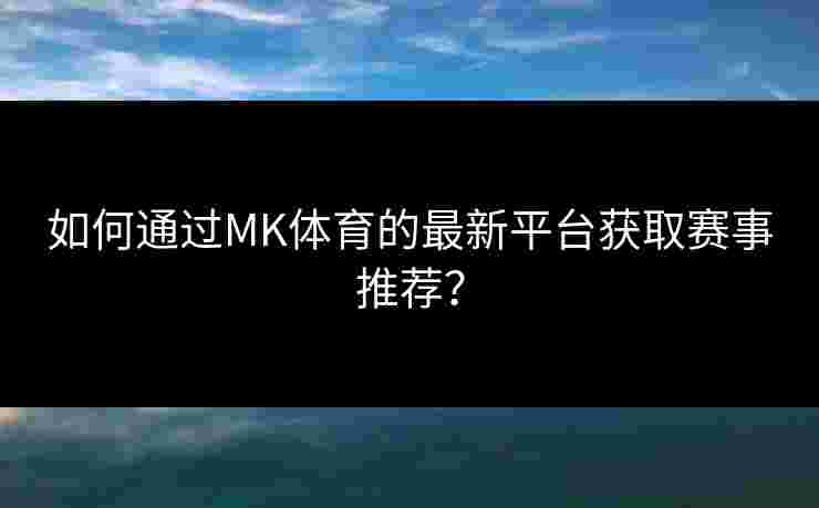 如何通过MK体育的最新平台获取赛事推荐？