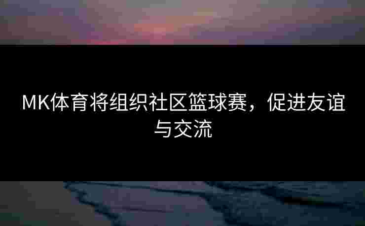 MK体育将组织社区篮球赛，促进友谊与交流