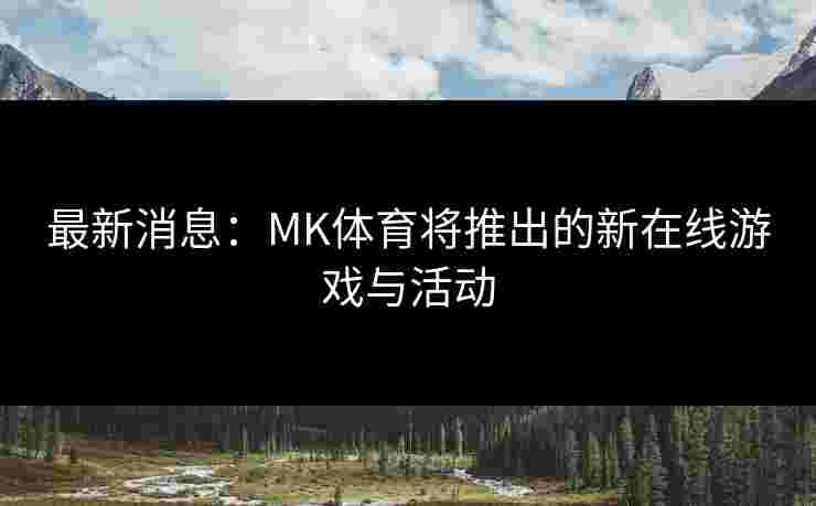 最新消息：MK体育将推出的新在线游戏与活动
