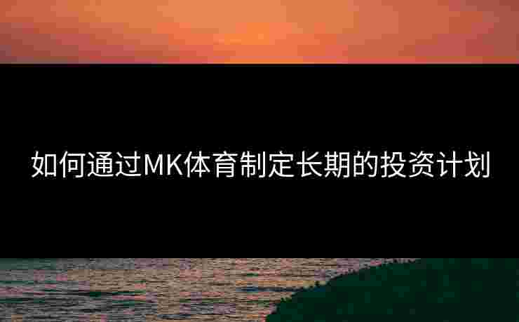如何通过MK体育制定长期的投资计划