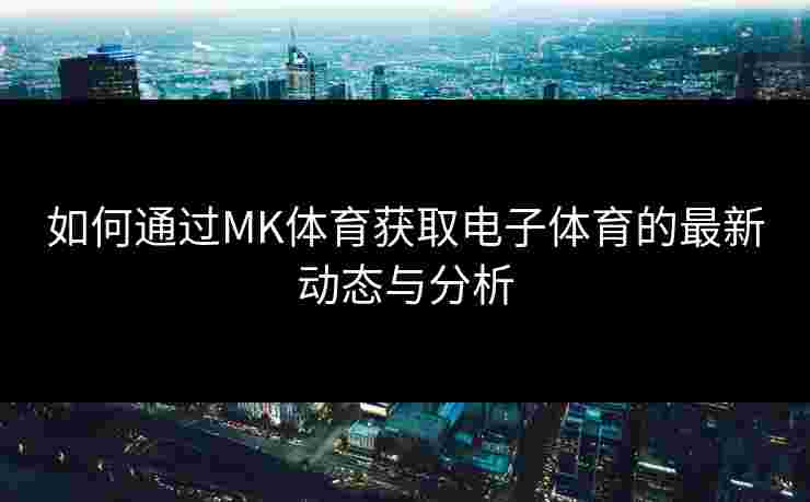 如何通过MK体育获取电子体育的最新动态与分析