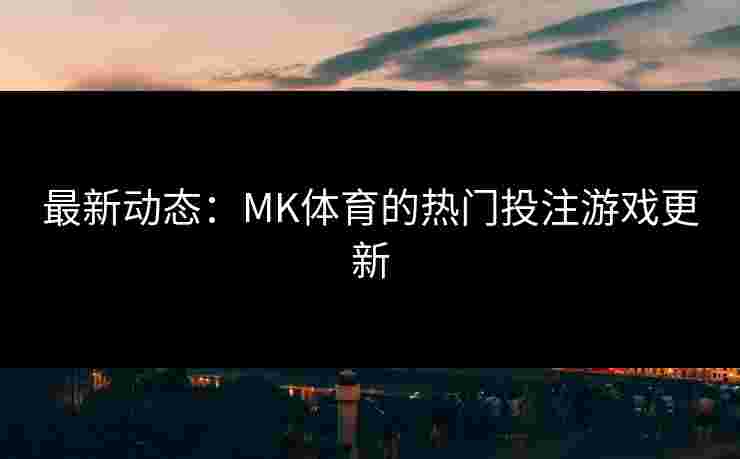 最新动态：MK体育的热门投注游戏更新