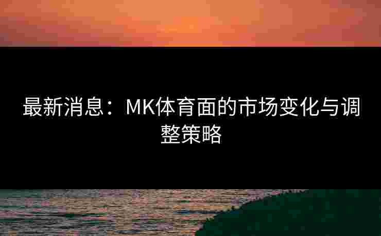 最新消息：MK体育面的市场变化与调整策略