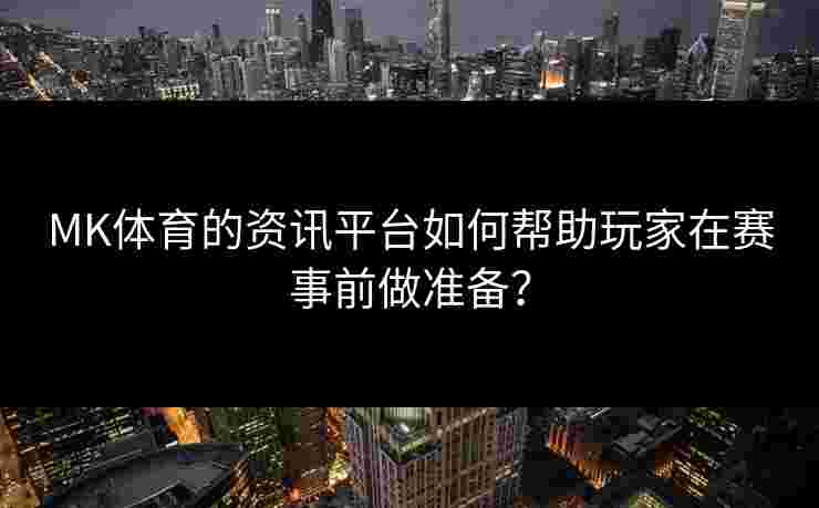 MK体育的资讯平台如何帮助玩家在赛事前做准备？