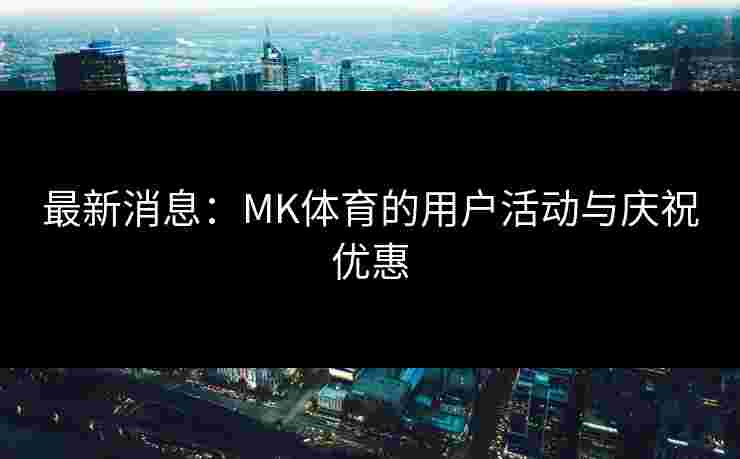 最新消息：MK体育的用户活动与庆祝优惠
