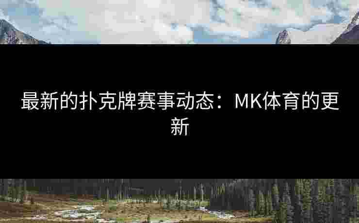 最新的扑克牌赛事动态：MK体育的更新