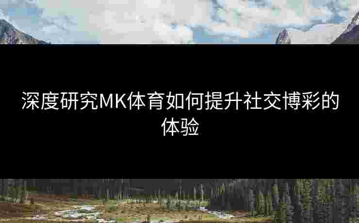 深度研究MK体育如何提升社交博彩的体验