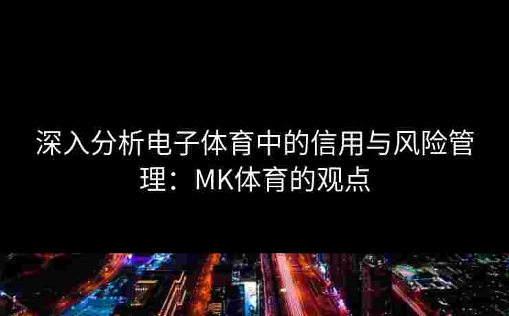 深入分析电子体育中的信用与风险管理：MK体育的观点