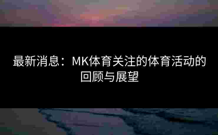 最新消息：MK体育关注的体育活动的回顾与展望