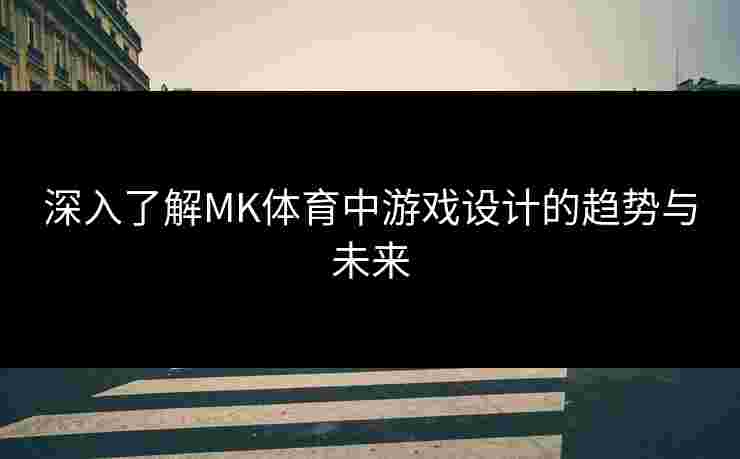 深入了解MK体育中游戏设计的趋势与未来