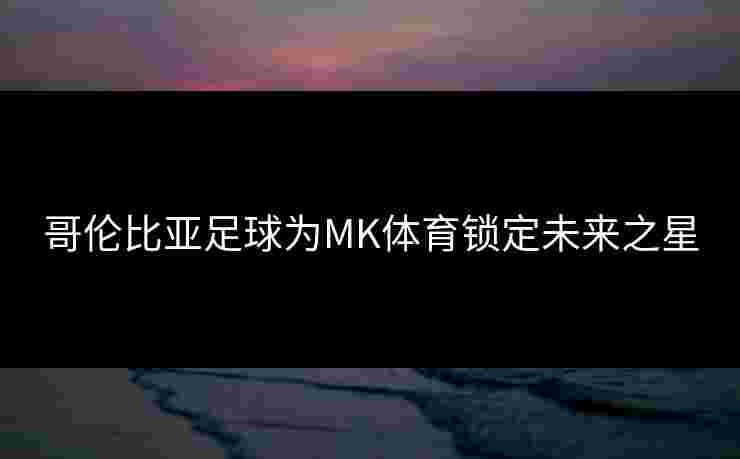 哥伦比亚足球为MK体育锁定未来之星