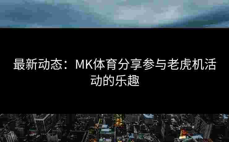 最新动态：MK体育分享参与老虎机活动的乐趣