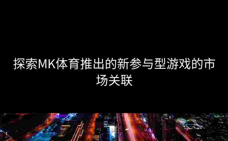 探索MK体育推出的新参与型游戏的市场关联